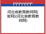 河北省教育教师网(官网)(河北省教育教师网)