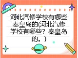 河北汽修学校有哪些秦皇岛的(河北汽修学校有哪些?秦皇岛的。)