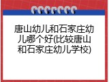 唐山幼儿和石家庄幼儿哪个好(比较唐山和石家庄幼儿学校)