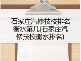 石家庄汽修技校排名衡水第几(石家庄汽修技校衡水排名)