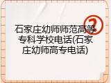石家庄幼师师范高等专科学校电话(石家庄幼师高专电话)