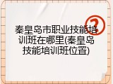 秦皇岛市职业技能培训班在哪里(秦皇岛技能培训班位置)