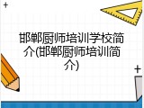 邯郸厨师培训学校简介(邯郸厨师培训简介)