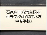 石家庄北方汽车职业中专学校(石家庄北方中专学校)