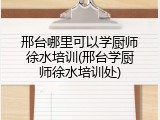 邢台哪里可以学厨师徐水培训(邢台学厨师徐水培训处)