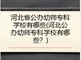 河北省公办幼师专科学校有哪些(河北公办幼师专科学校有哪些？)