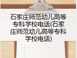 石家庄师范幼儿高等专科学校电话(石家庄师范幼儿高等专科学校电话)