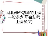 河北邢台幼师的工资一般多少(邢台幼师工资多少)