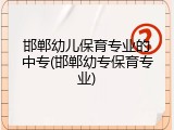 邯郸幼儿保育专业的中专(邯郸幼专保育专业)