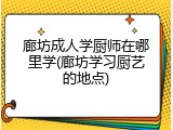 廊坊成人学厨师在哪里学(廊坊学习厨艺的地点)