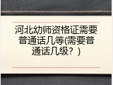 河北幼师资格证需要普通话几等(需要普通话几级?)