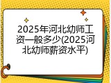 2025年河北幼师工资一般多少(2025河北幼师薪资水平)