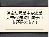 保定幼师是中专还是大专(保定幼师属于中专还是大专？)