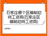 石家庄哪个区编制幼师工资高(石家庄区编制幼师工资高)
