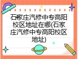 石家庄汽修中专高阳校区地址在哪(石家庄汽修中专高阳校区地址)