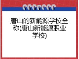 唐山的新能源学校全称(唐山新能源职业学校)