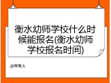 衡水幼师学校什么时候能报名(衡水幼师学校报名时间)