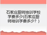 石家庄厨师培训学校学费多少(石家庄厨师培训学费多少？)