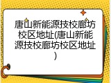 唐山新能源技校廊坊校区地址(唐山新能源技校廊坊校区地址)
