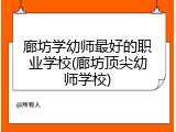 廊坊学幼师最好的职业学校(廊坊顶尖幼师学校)