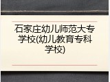 石家庄幼儿师范大专学校(幼儿教育专科学校)