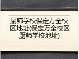 厨师学校保定万全校区地址(保定万全校区厨师学校地址)