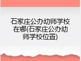 石家庄公办幼师学校在哪(石家庄公办幼师学校位置)