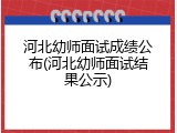 河北幼师面试成绩公布(河北幼师面试结果公示)