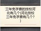 三年免学费的技校河北有几个(河北技校三年免学费有几个？)