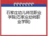 石家庄幼儿师范职业学院(石家庄幼师职业学院)