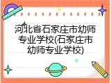 河北省石家庄市幼师专业学校(石家庄市幼师专业学校)