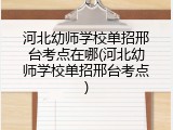河北幼师学校单招邢台考点在哪(河北幼师学校单招邢台考点)