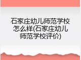 石家庄幼儿师范学校怎么样(石家庄幼儿师范学校评价)