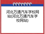 河北万通汽车学校网站(河北万通汽车学校网站)