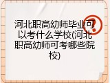 河北职高幼师毕业可以考什么学校(河北职高幼师可考哪些院校)