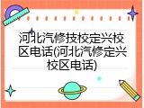 河北汽修技校定兴校区电话(河北汽修定兴校区电话)