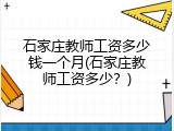 石家庄教师工资多少钱一个月(石家庄教师工资多少？)