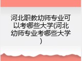 河北职教幼师专业可以考哪些大学(河北幼师专业考哪些大学)