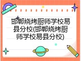 邯郸烧烤厨师学校易县分校(邯郸烧烤厨师学校易县分校)