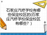 石家庄汽修学校有哪些保定校区的(石家庄汽修学校保定校区有哪些？)