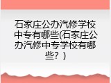 石家庄公办汽修学校中专有哪些(石家庄公办汽修中专学校有哪些?)