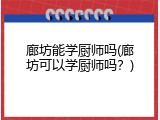 廊坊能学厨师吗(廊坊可以学厨师吗？)