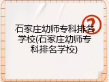 石家庄幼师专科排名学校(石家庄幼师专科排名学校)