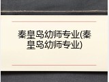 秦皇岛幼师专业(秦皇岛幼师专业)