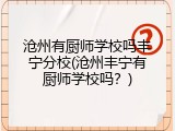 沧州有厨师学校吗丰宁分校(沧州丰宁有厨师学校吗?)