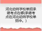 河北幼师学校单招承德考点在哪(承德考点在河北幼师学校单招中。)