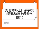 河北幼师上什么学校(河北幼师上哪些学校?)