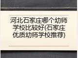 河北石家庄哪个幼师学校比较好(石家庄优质幼师学校推荐)