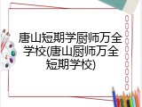 唐山短期学厨师万全学校(唐山厨师万全短期学校)