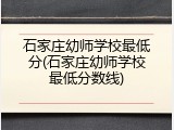 石家庄幼师学校最低分(石家庄幼师学校最低分数线)